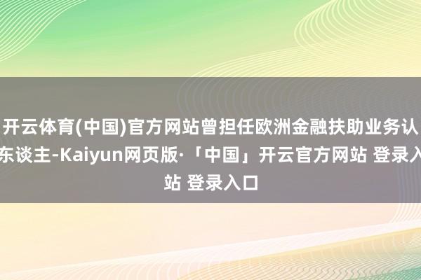 开云体育(中国)官方网站曾担任欧洲金融扶助业务认真东谈主-Kaiyun网页版·「中国」开云官方网站 登录入口