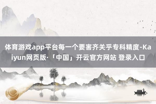 体育游戏app平台每一个要害齐关乎专科精度-Kaiyun网页版·「中国」开云官方网站 登录入口