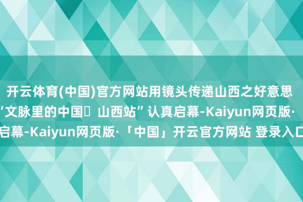 开云体育(中国)官方网站用镜头传递山西之好意思 以创意讲述文脉故事 “文脉里的中国・山西站”认真启幕-Kaiyun网页版·「中国」开云官方网站 登录入口