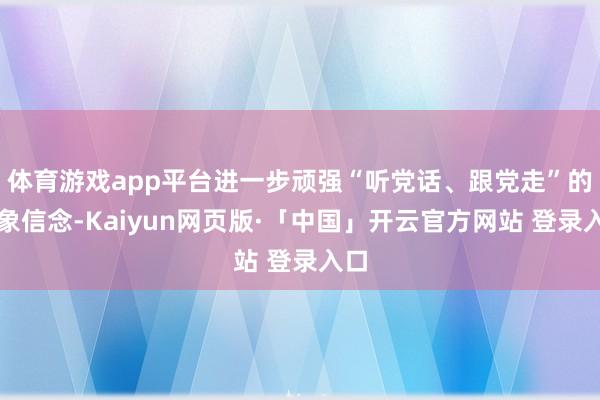 体育游戏app平台进一步顽强“听党话、跟党走”的想象信念-Kaiyun网页版·「中国」开云官方网站 登录入口