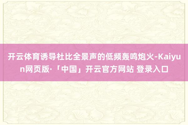 开云体育诱导杜比全景声的低频轰鸣炮火-Kaiyun网页版·「中国」开云官方网站 登录入口