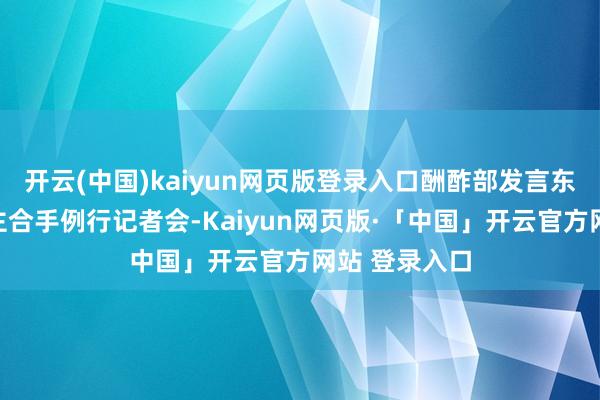 开云(中国)kaiyun网页版登录入口酬酢部发言东说念主林剑主合手例行记者会-Kaiyun网页版·「中国」开云官方网站 登录入口