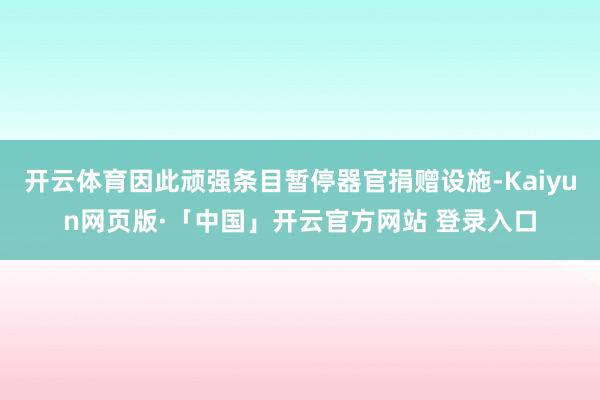 开云体育因此顽强条目暂停器官捐赠设施-Kaiyun网页版·「中国」开云官方网站 登录入口